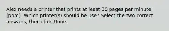 Alex needs a printer that prints at least 30 pages per minute (ppm). Which printer(s) should he use? Select the two correct answers, then click Done.