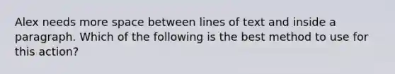 Alex needs more space between lines of text and inside a paragraph. Which of the following is the best method to use for this action?