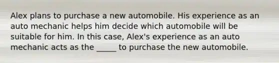 Alex plans to purchase a new automobile. His experience as an auto mechanic helps him decide which automobile will be suitable for him. In this case, Alex's experience as an auto mechanic acts as the _____ to purchase the new automobile.