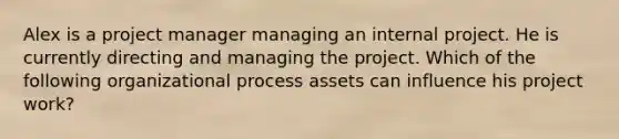 Alex is a project manager managing an internal project. He is currently directing and managing the project. Which of the following organizational process assets can influence his project work?