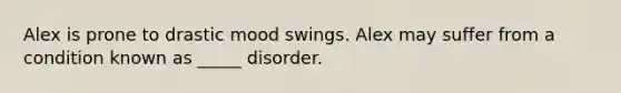 Alex is prone to drastic mood swings. Alex may suffer from a condition known as _____ disorder.