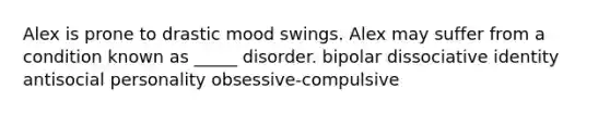 Alex is prone to drastic mood swings. Alex may suffer from a condition known as _____ disorder. bipolar dissociative identity antisocial personality obsessive-compulsive