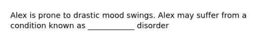 Alex is prone to drastic mood swings. Alex may suffer from a condition known as ____________ disorder