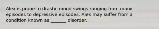 Alex is prone to drastic mood swings ranging from manic episodes to depressive episodes; Alex may suffer from a condition known as _______ disorder.