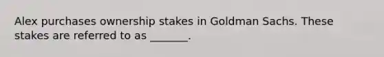 Alex purchases ownership stakes in Goldman Sachs. These stakes are referred to as _______.