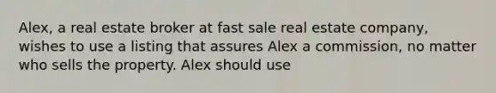 Alex, a real estate broker at fast sale real estate company, wishes to use a listing that assures Alex a commission, no matter who sells the property. Alex should use