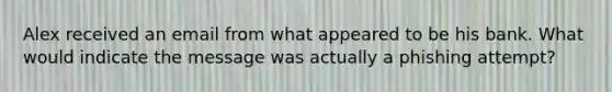 Alex received an email from what appeared to be his bank. What would indicate the message was actually a phishing attempt?