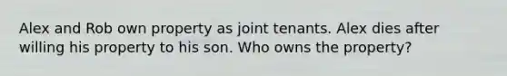 Alex and Rob own property as joint tenants. Alex dies after willing his property to his son. Who owns the property?