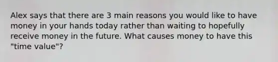 Alex says that there are 3 main reasons you would like to have money in your hands today rather than waiting to hopefully receive money in the future. What causes money to have this​ "time value"?