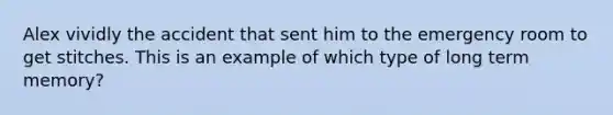 Alex vividly the accident that sent him to the emergency room to get stitches. This is an example of which type of long term memory?