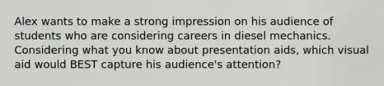 Alex wants to make a strong impression on his audience of students who are considering careers in diesel mechanics. Considering what you know about presentation aids, which visual aid would BEST capture his audience's attention?