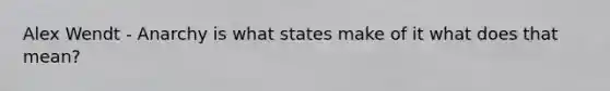 Alex Wendt - Anarchy is what states make of it what does that mean?