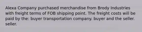 Alexa Company purchased merchandise from Brody Industries with freight terms of FOB shipping point. The freight costs will be paid by the: buyer transportation company. buyer and the seller. seller.