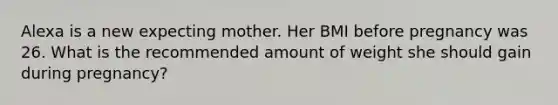 Alexa is a new expecting mother. Her BMI before pregnancy was 26. What is the recommended amount of weight she should gain during pregnancy?