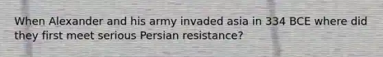 When Alexander and his army invaded asia in 334 BCE where did they first meet serious Persian resistance?