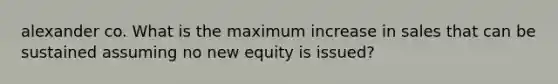 alexander co. What is the maximum increase in sales that can be sustained assuming no new equity is issued?