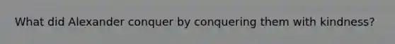 What did Alexander conquer by conquering them with kindness?