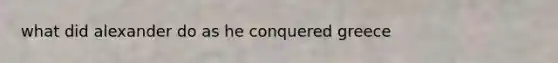 what did alexander do as he conquered greece