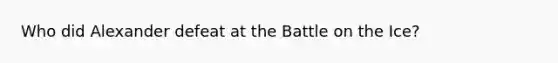 Who did Alexander defeat at the Battle on the Ice?