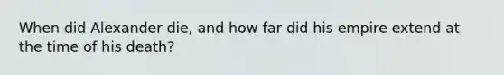 When did Alexander die, and how far did his empire extend at the time of his death?