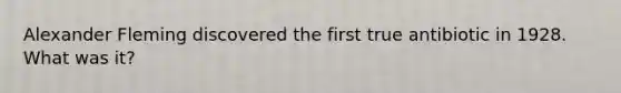Alexander Fleming discovered the first true antibiotic in 1928. What was it?