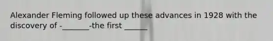 Alexander Fleming followed up these advances in 1928 with the discovery of -_______-the first ______