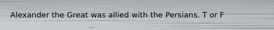 Alexander the Great was allied with the Persians. T or F