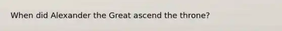 When did Alexander the Great ascend the throne?