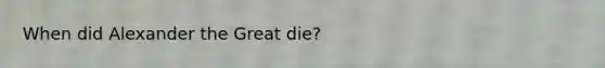 When did Alexander the Great die?