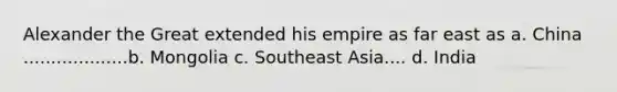 Alexander the Great extended his empire as far east as a. China ...................b. Mongolia c. Southeast Asia.... d. India