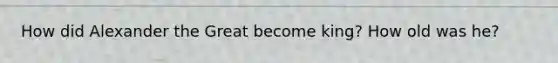 How did Alexander the Great become king? How old was he?