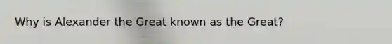 Why is Alexander the Great known as the Great?