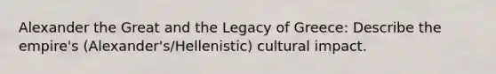 Alexander the Great and the Legacy of Greece: Describe the empire's (Alexander's/Hellenistic) cultural impact.