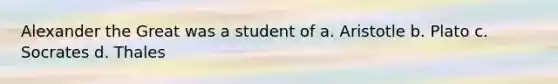 Alexander the Great was a student of a. Aristotle b. Plato c. Socrates d. Thales