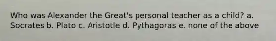 Who was Alexander the Great's personal teacher as a child? a. Socrates b. Plato c. Aristotle d. Pythagoras e. none of the above