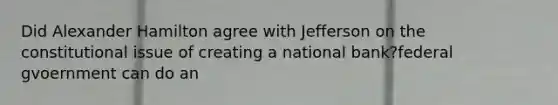 Did Alexander Hamilton agree with Jefferson on the constitutional issue of creating a national bank?federal gvoernment can do an