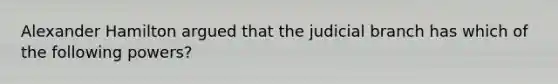 Alexander Hamilton argued that the judicial branch has which of the following powers?