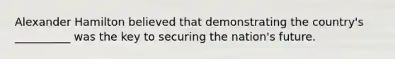 Alexander Hamilton believed that demonstrating the country's __________ was the key to securing the nation's future.
