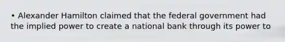 • Alexander Hamilton claimed that the federal government had the implied power to create a national bank through its power to