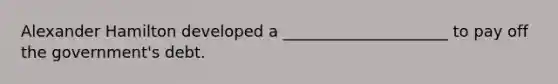 Alexander Hamilton developed a _____________________ to pay off the government's debt.