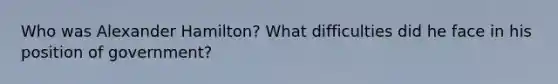 Who was Alexander Hamilton? What difficulties did he face in his position of government?