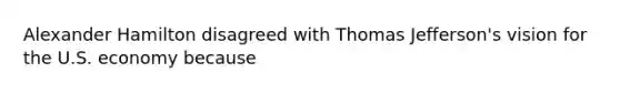 Alexander Hamilton disagreed with Thomas Jefferson's vision for the U.S. economy because