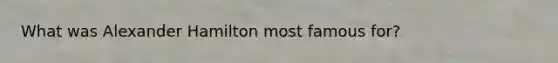 What was Alexander Hamilton most famous for?