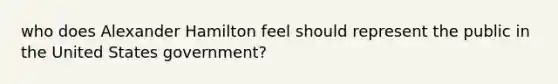 who does Alexander Hamilton feel should represent the public in the United States government?