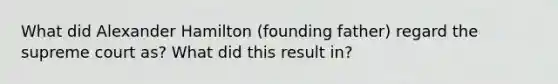 What did Alexander Hamilton (founding father) regard the supreme court as? What did this result in?