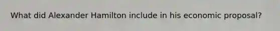 What did Alexander Hamilton include in his economic proposal?