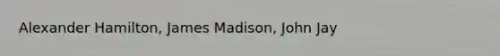 Alexander Hamilton, James Madison, John Jay