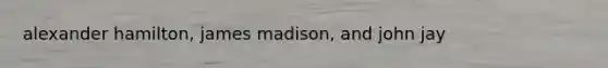 alexander hamilton, james madison, and john jay