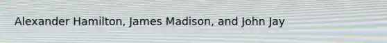 Alexander Hamilton, James Madison, and John Jay