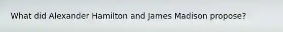 What did Alexander Hamilton and James Madison propose?